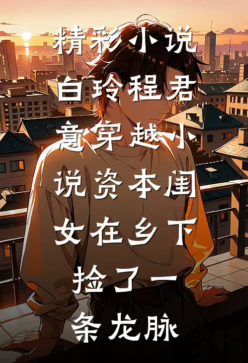 精彩小说白玲程君意穿越小说资本闺女在乡下捡了一条龙脉