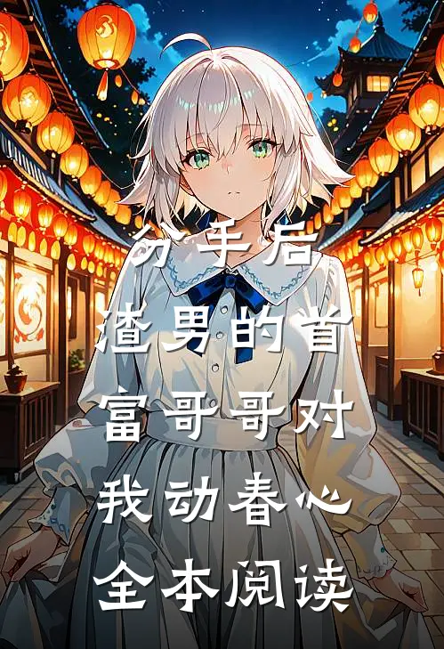分手后，渣男的首富哥哥对我动春心全本阅读