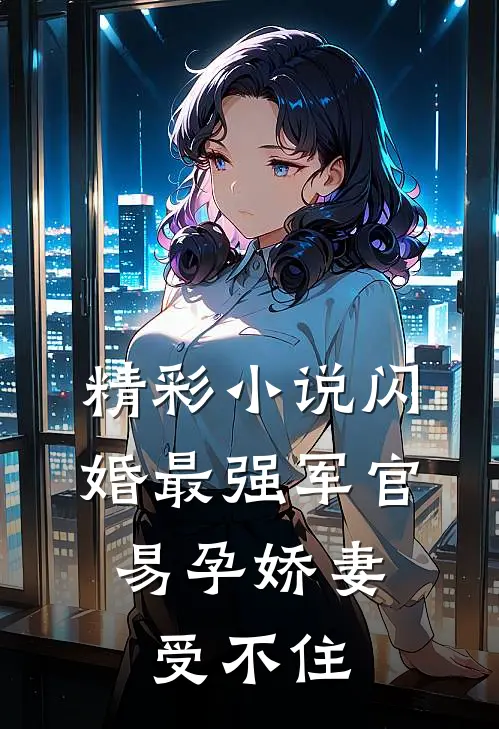 精彩小说闪婚最强军官，易孕娇妻受不住