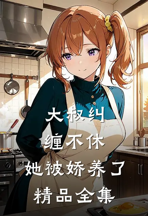 大叔纠缠不休，她被娇养了精品全集