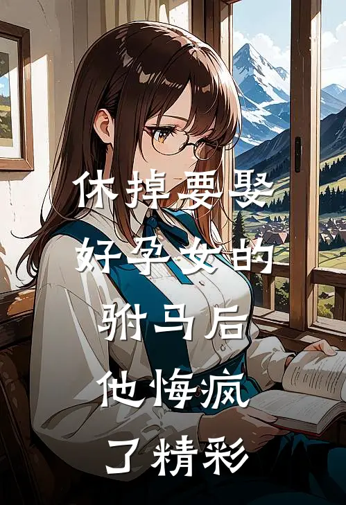 休掉要娶好孕女的驸马后，他悔疯了精彩