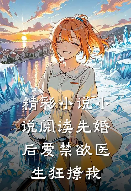精彩小说小说阅读先婚后爱禁欲医生狂撩我