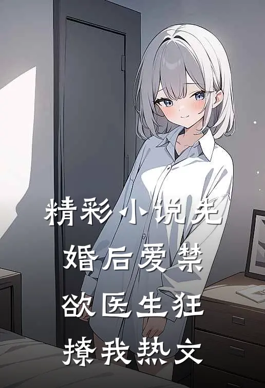 精彩小说先婚后爱禁欲医生狂撩我热文