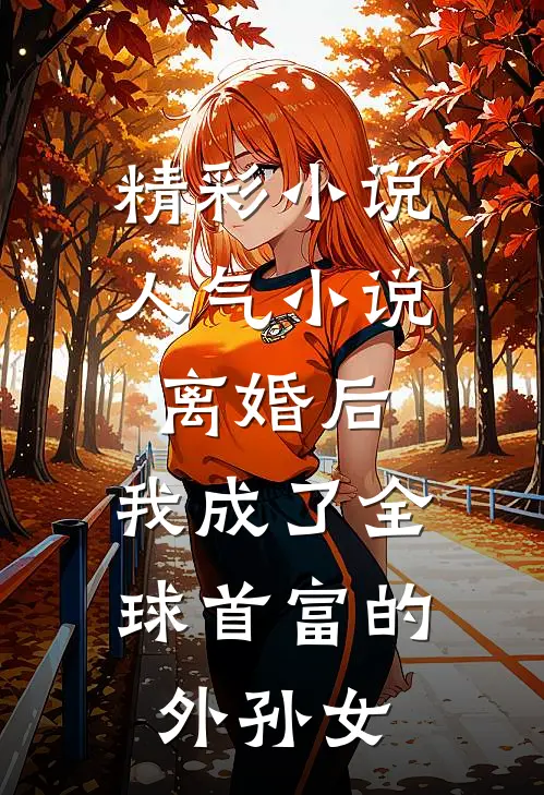 精彩小说人气小说离婚后,我成了全球首富的外孙女