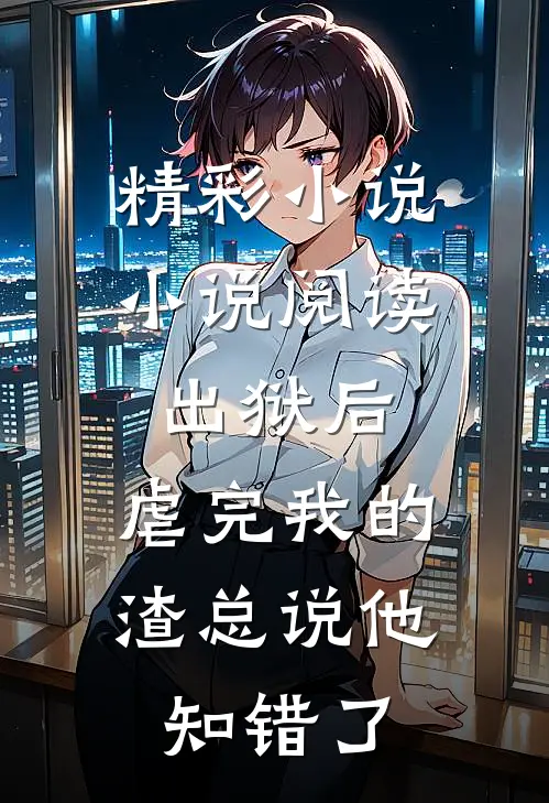 精彩小说小说阅读出狱后,虐完我的渣总说他知错了