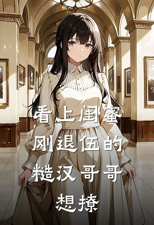看上闺蜜刚退伍的糙汉哥哥，想撩