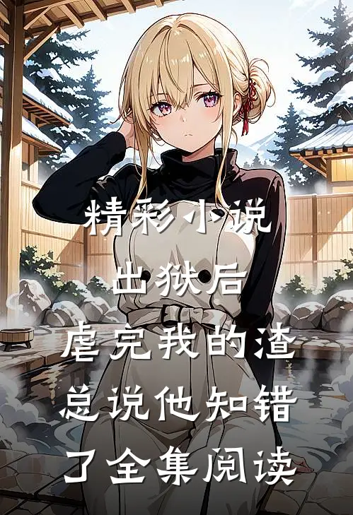 精彩小说出狱后,虐完我的渣总说他知错了全集阅读