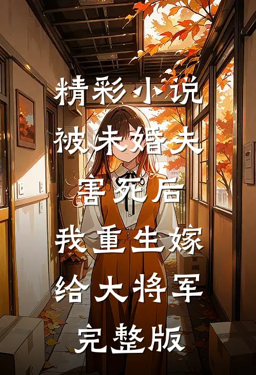 精彩小说被未婚夫害死后,我重生嫁给大将军完整版