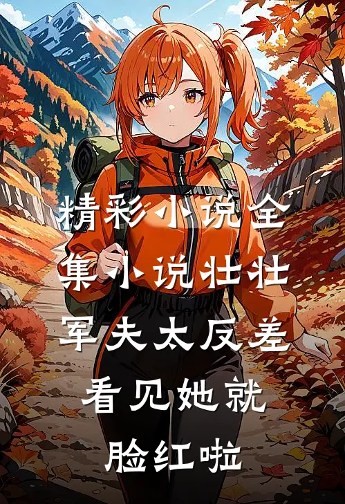 精彩小说全集小说壮壮军夫太反差,看见她就脸红啦
