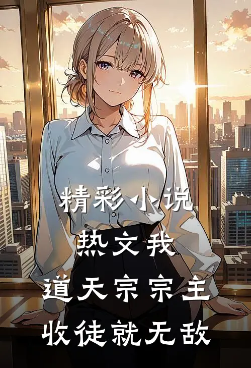 精彩小说热文我,道天宗宗主,收徒就无敌