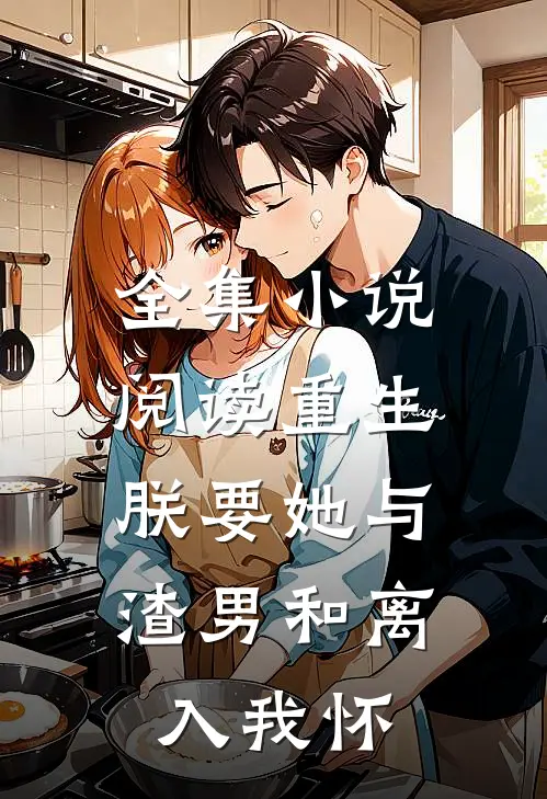 全集小说阅读重生：朕要她与渣男和离，入我怀