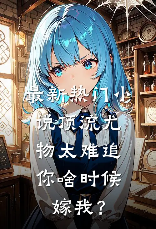 最新热门小说顶流尤物太难追：你啥时候嫁我？