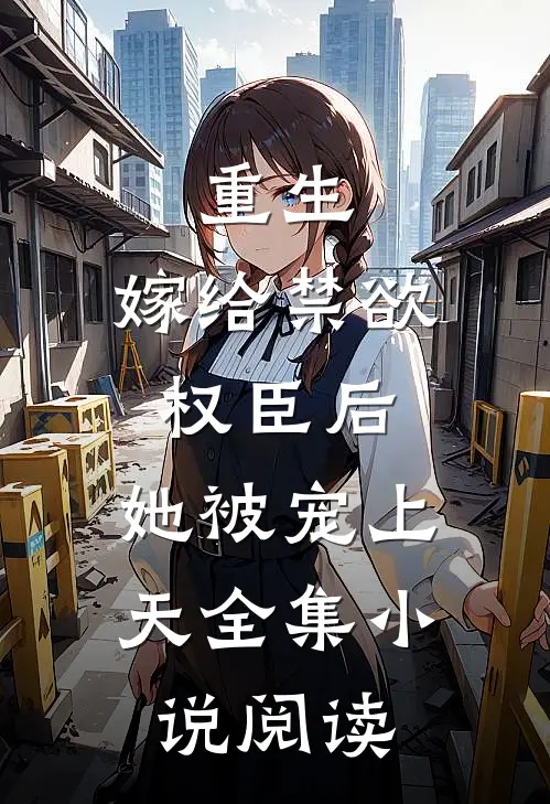 重生：嫁给禁欲权臣后，她被宠上天全集小说阅读