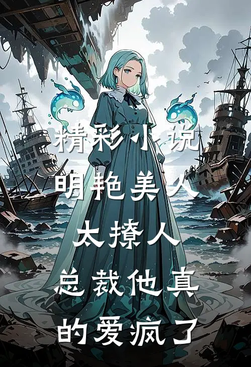 精彩小说明艳美人太撩人，总裁他真的爱疯了