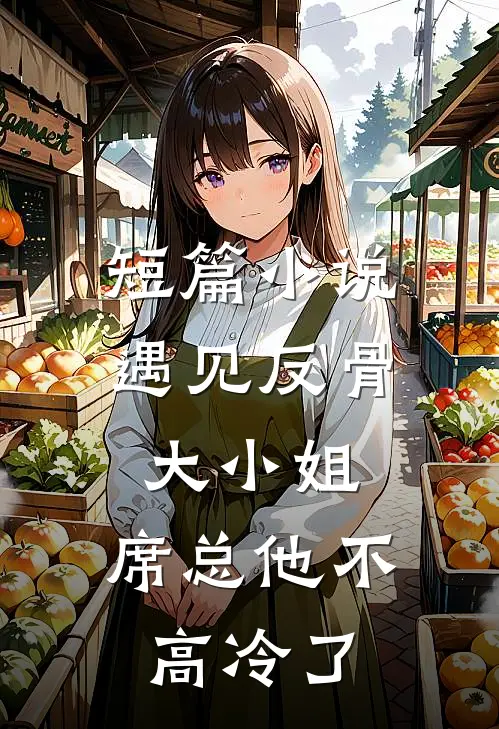 短篇小说遇见反骨大小姐，席总他不高冷了