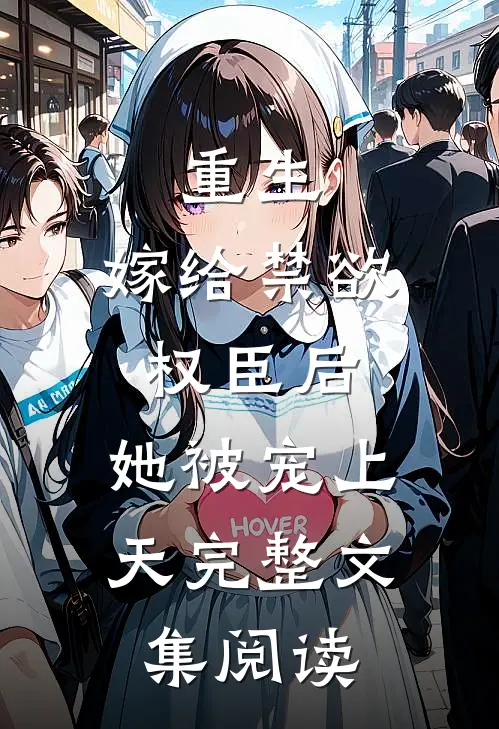 重生：嫁给禁欲权臣后，她被宠上天完整文集阅读