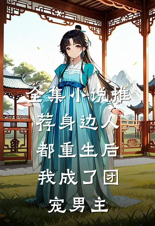 全集小说推荐身边人都重生后，我成了团宠男主