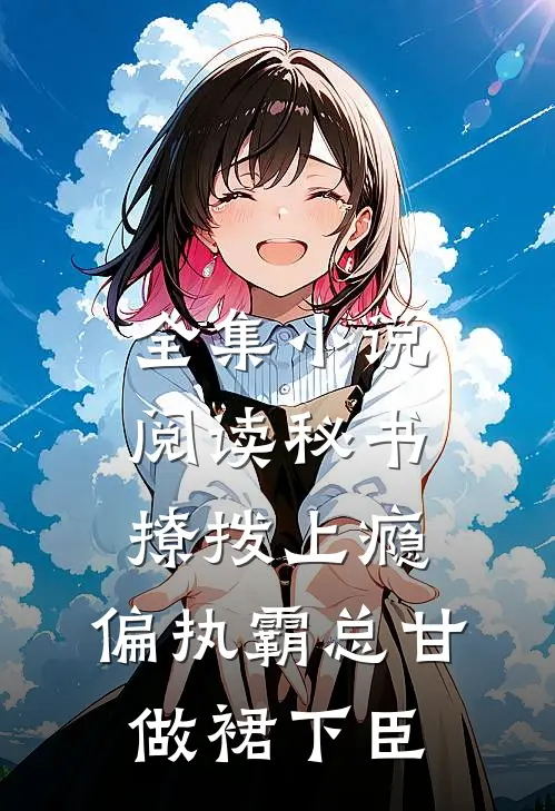 全集小说阅读秘书撩拨上瘾，偏执霸总甘做裙下臣