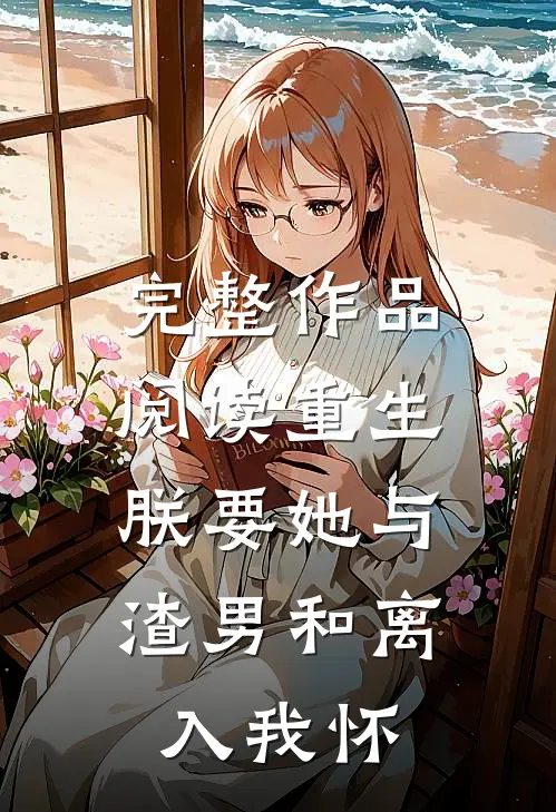 完整作品阅读重生：朕要她与渣男和离，入我怀