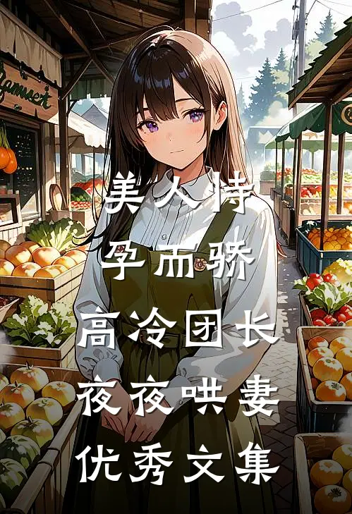 美人恃孕而骄，高冷团长夜夜哄妻优秀文集