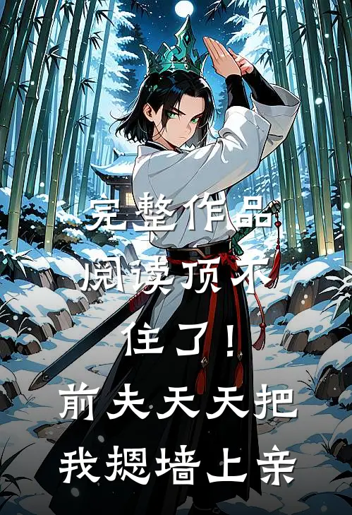 完整作品阅读顶不住了！前夫天天把我摁墙上亲