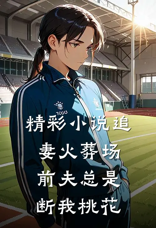 精彩小说追妻火葬场：前夫总是断我桃花