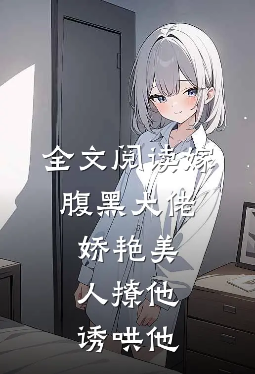 全文阅读嫁腹黑大佬，娇艳美人撩他诱哄他