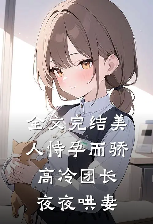 全文完结美人恃孕而骄，高冷团长夜夜哄妻