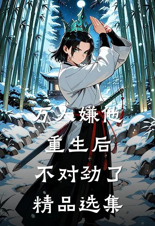 万人嫌他重生后，不对劲了精品选集