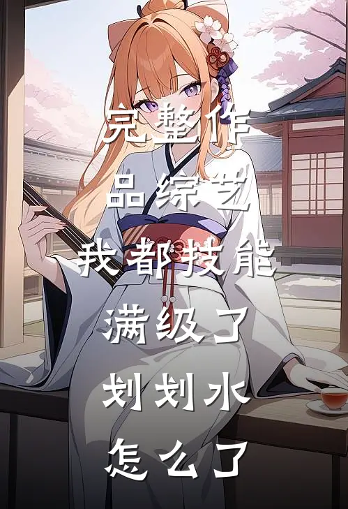 完整作品综艺：我都技能满级了，划划水怎么了