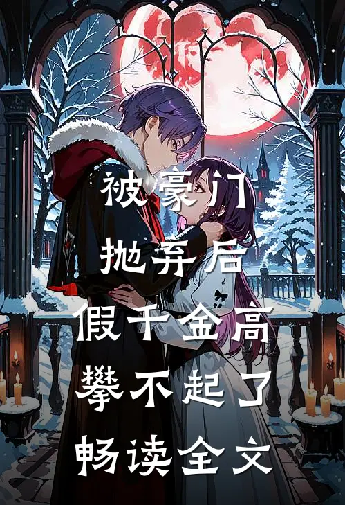被豪门抛弃后，假千金高攀不起了畅读全文