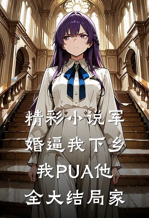 精彩小说军婚逼我下乡我PUA他全大结局家