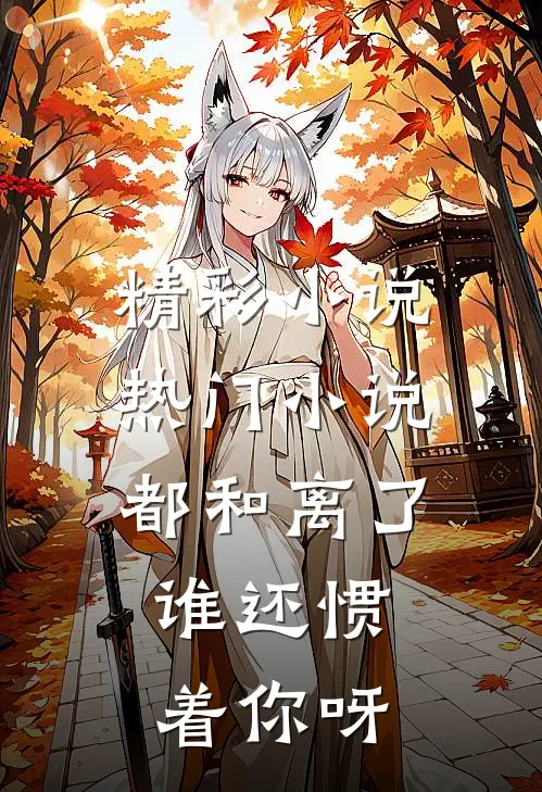 精彩小说热门小说都和离了,谁还惯着你呀