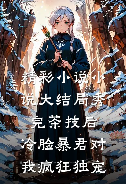 精彩小说小说大结局秀完茶技后,冷脸暴君对我疯狂独宠