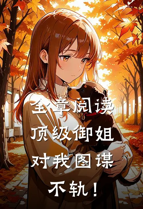 全章阅读顶级御姐，对我图谋不轨！