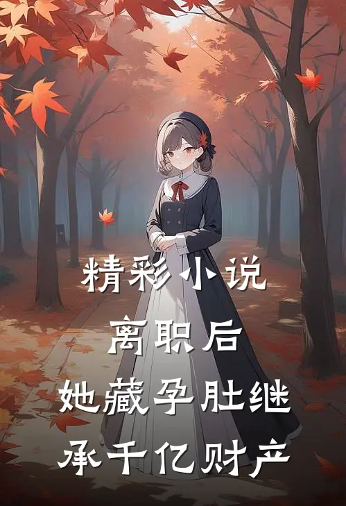 精彩小说离职后，她藏孕肚继承千亿财产