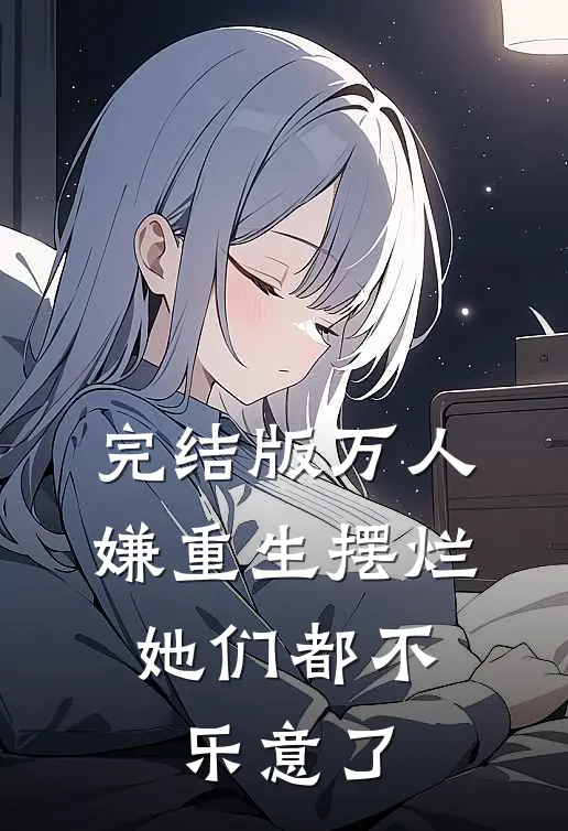 完结版万人嫌重生摆烂，她们都不乐意了