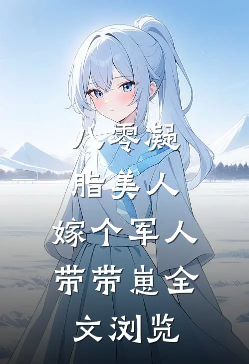 八零凝脂美人，嫁个军人带带崽全文浏览