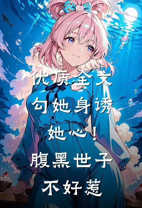优质全文勾她身诱她心！腹黑世子不好惹