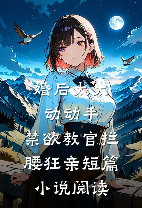 婚后太太动动手，禁欲教官拦腰狂亲短篇小说阅读
