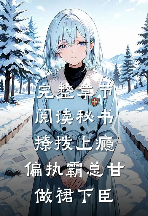 完整章节阅读秘书撩拨上瘾，偏执霸总甘做裙下臣