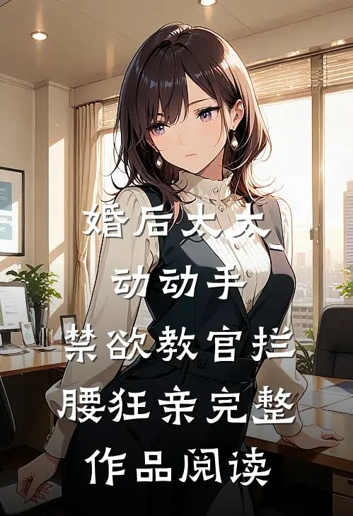 婚后太太动动手，禁欲教官拦腰狂亲完整作品阅读