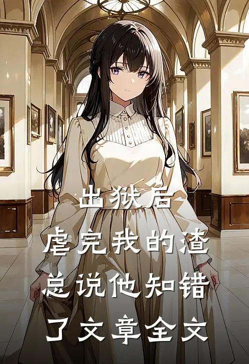 出狱后，虐完我的渣总说他知错了文章全文
