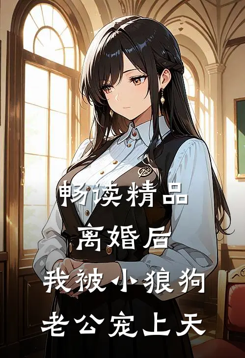 畅读精品离婚后，我被小狼狗老公宠上天