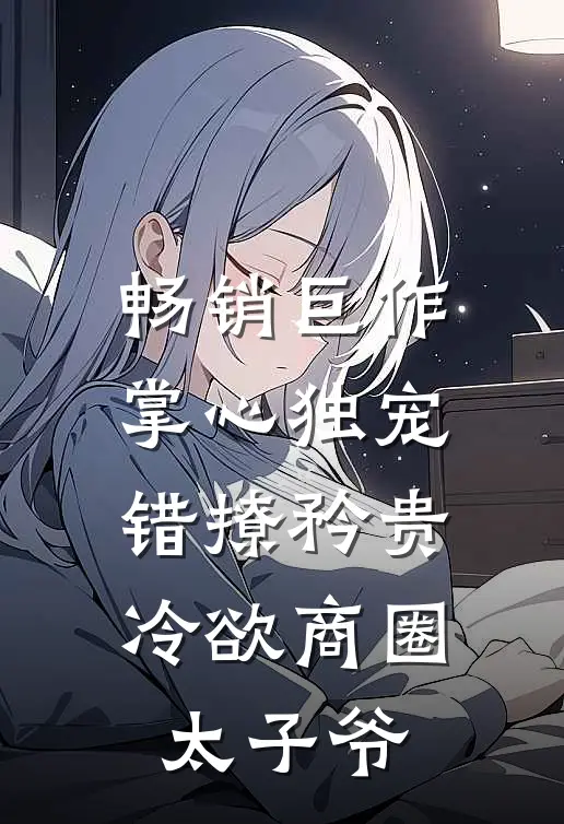 畅销巨作掌心独宠：错撩矜贵冷欲商圈太子爷
