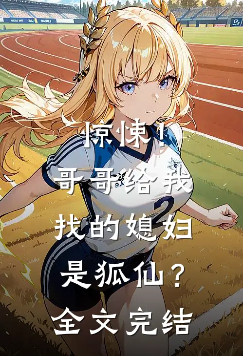 惊悚！哥哥给我找的媳妇是狐仙？全文完结