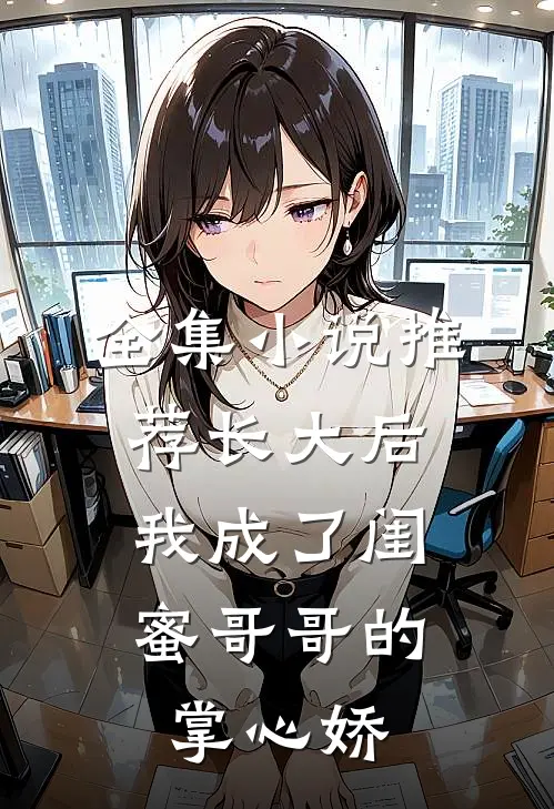 全集小说推荐长大后，我成了闺蜜哥哥的掌心娇