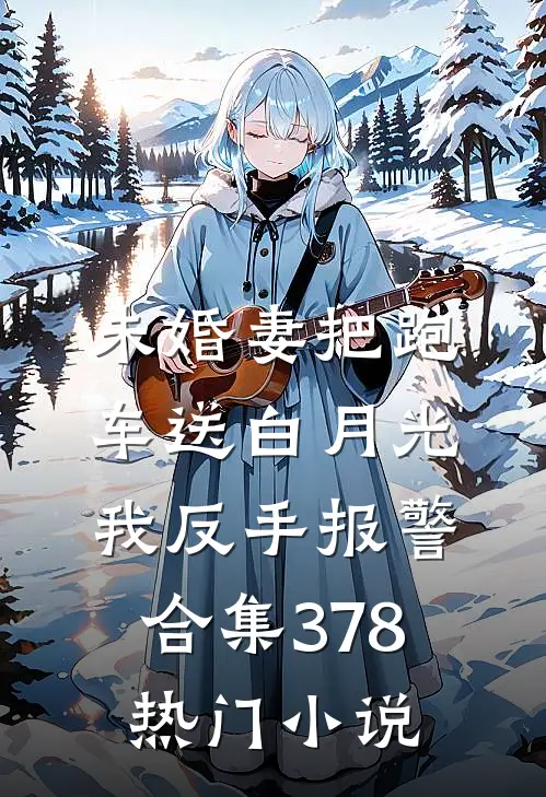 未婚妻把跑车送白月光，我反手报警合集378热门小说