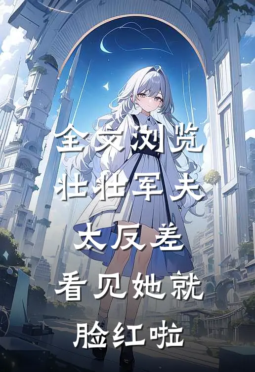 全文浏览壮壮军夫太反差，看见她就脸红啦