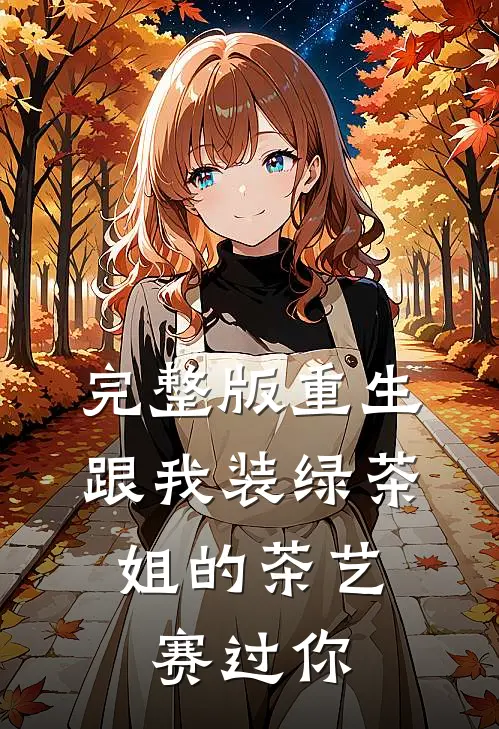 完整版重生：跟我装绿茶，姐的茶艺赛过你